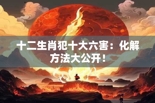 十二生肖犯十大六害：化解方法大公开！