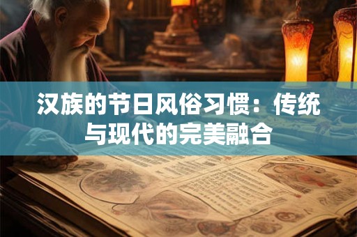 汉族的节日风俗习惯:传统与现代的完美融合 汉族的节日风俗习惯:传统与现代的完美融合