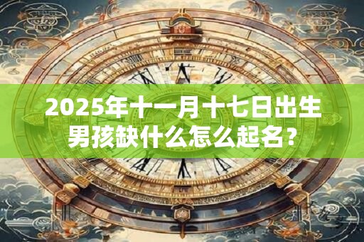 2025年十一月十七日出生男孩缺什么怎么起名？
