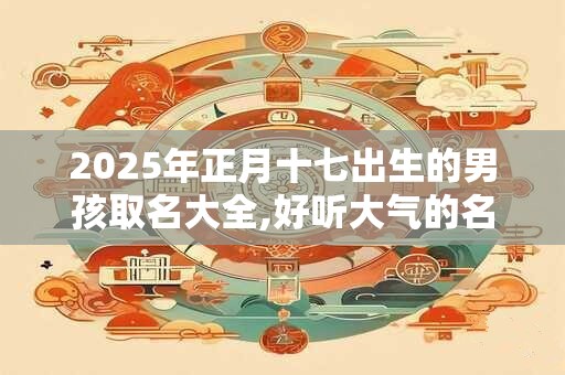 2025年正月十七出生的男孩取名大全,好听大气的名字