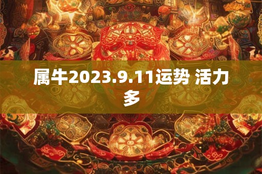 属牛2023.9.11运势 活力多