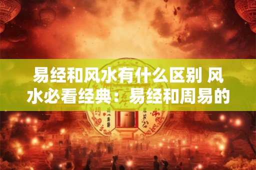 易经和风水有什么区别 风水必看经典：易经和周易的区别