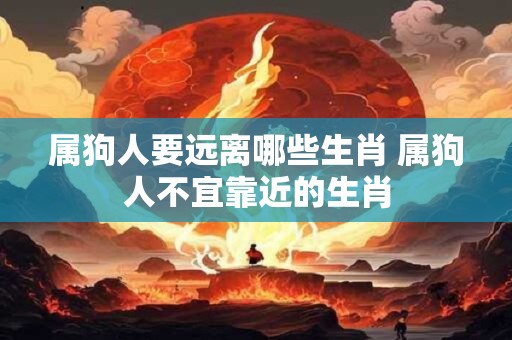 属狗人要远离哪些生肖 属狗人不宜靠近的生肖
