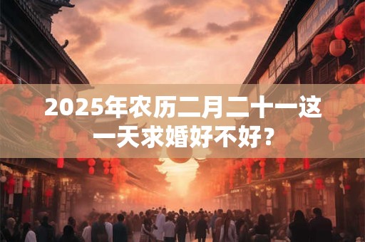 2025年农历二月二十一这一天求婚好不好？