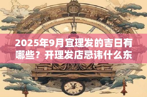 2025年9月宜理发的吉日有哪些？开理发店忌讳什么东西