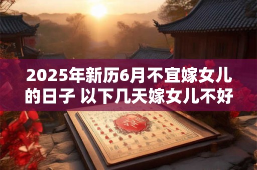 2025年新历6月不宜嫁女儿的日子 以下几天嫁女儿不好