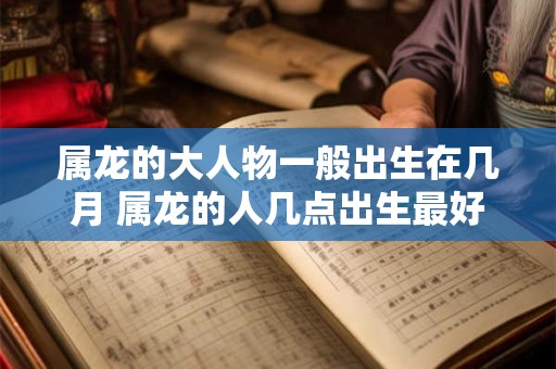 属龙的大人物一般出生在几月 属龙的人几点出生最好