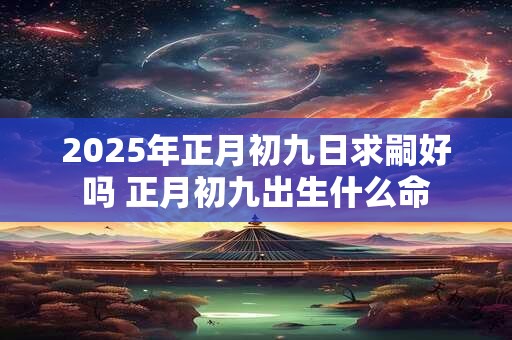 2025年正月初九日求嗣好吗 正月初九出生什么命