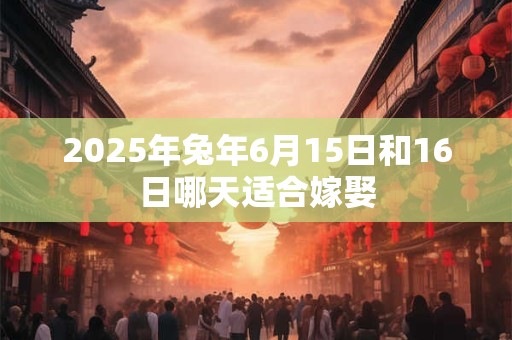 2025年兔年6月15日和16日哪天适合嫁娶