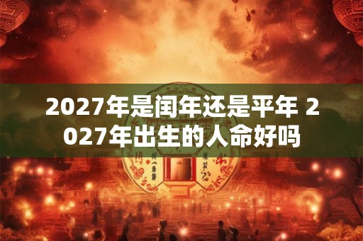 2027年是闰年还是平年 2027年出生的人命好吗