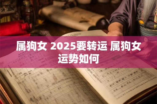 属狗女 2025要转运 属狗女运势如何 属狗女 2025要转运 属狗女运势如何