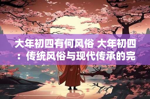 大年初四有何风俗 大年初四：传统风俗与现代传承的完美融合