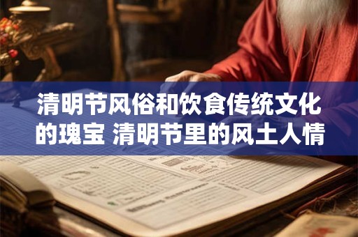 清明节风俗和饮食传统文化的瑰宝 清明节里的风土人情与美食