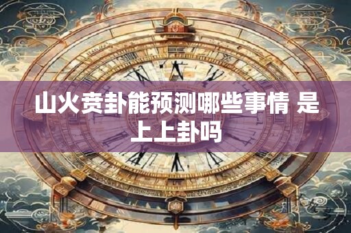 山火贲卦能预测哪些事情 是上上卦吗