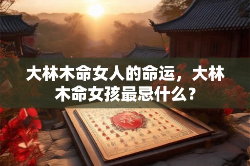 大林木命女人的命运,大林木命女孩最忌什么? 大林木命女人的命运,大林木命女孩最忌什么?