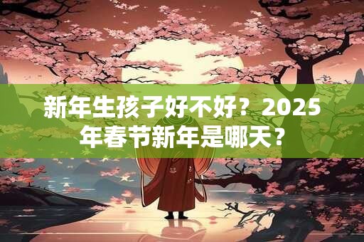 新年生孩子好不好？2025年春节新年是哪天？