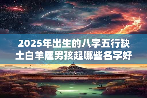 2025年出生的八字五行缺土白羊座男孩起哪些名字好？