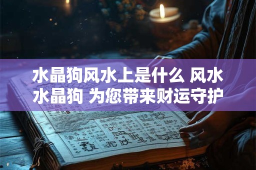 水晶狗风水上是什么 风水水晶狗 为您带来财运守护！