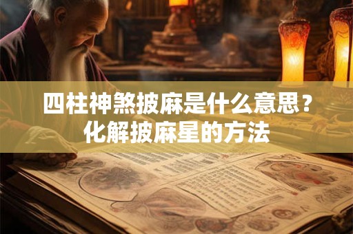 四柱神煞披麻是什么意思?化解披麻星的方法 四柱神煞披麻是什么意思?化解披麻星的方法