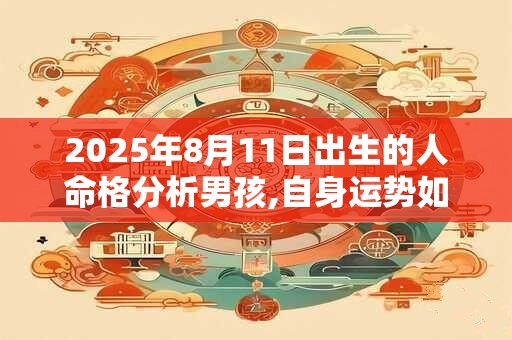 2025年8月11日出生的人命格分析男孩,自身运势如何