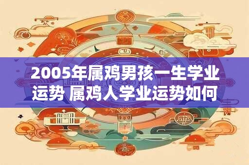 2005年属鸡男孩一生学业运势 属鸡人学业运势如何