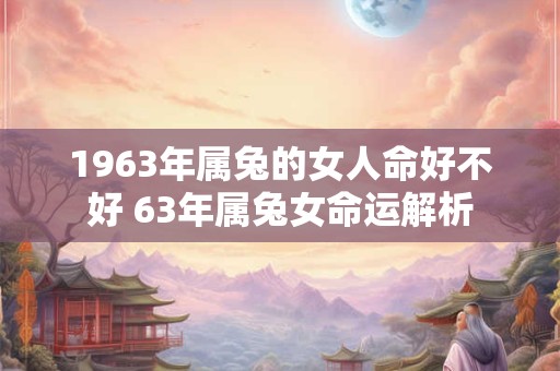 1963年属兔的女人命好不好 63年属兔女命运解析