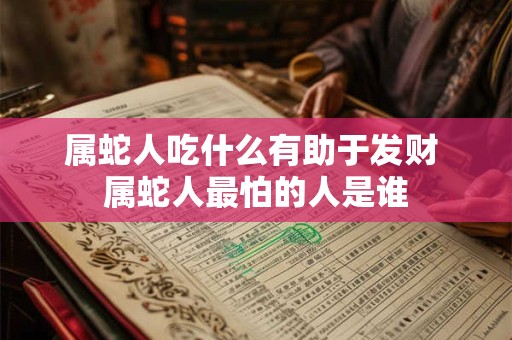 属蛇人吃什么有助于发财 属蛇人最怕的人是谁