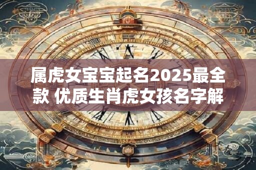 属虎女宝宝起名2025最全款 优质生肖虎女孩名字解析
