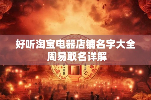 好听淘宝电器店铺名字大全 周易取名详解