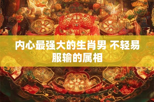 内心最强大的生肖男 不轻易服输的属相