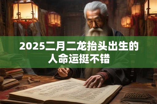 2025二月二龙抬头出生的人命运挺不错