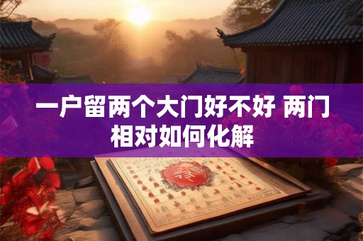 一户留两个大门好不好 两门相对如何化解