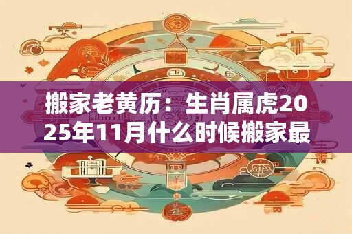 搬家老黄历：生肖属虎2025年11月什么时候搬家最好