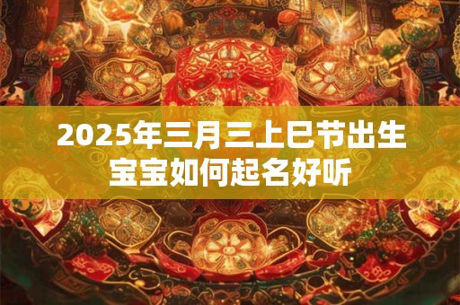 2025年三月三上巳节出生宝宝如何起名好听
