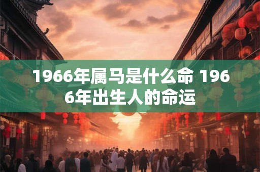 1966年属马是什么命 1966年出生人的命运