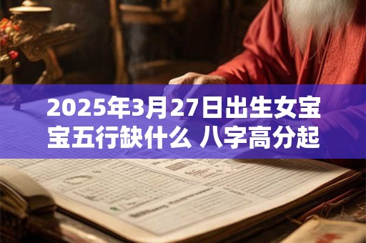 2025年3月27日出生女宝宝五行缺什么 八字高分起名字