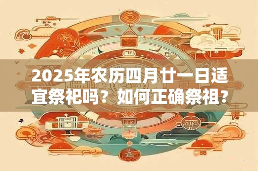 2025年农历四月廿一日适宜祭祀吗？如何正确祭祖？
