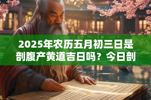 2025年农历五月初三日是剖腹产黄道吉日吗？今日剖腹产好吗