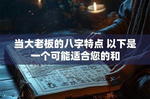 当大老板的八字特点 以下是一个可能适合您的和