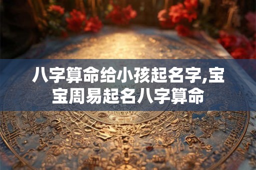 八字算命给小孩起名字,宝宝周易起名八字算命 八字算命给小孩起名字,宝宝周易起名八字算命