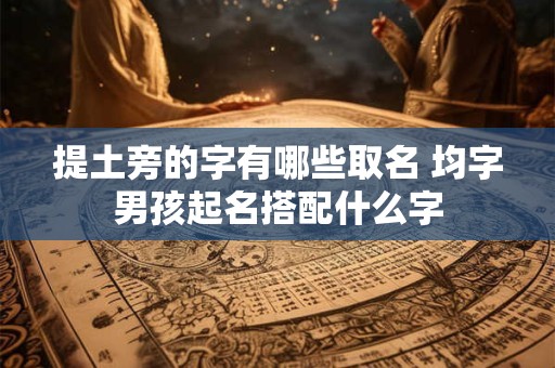 提土旁的字有哪些取名 均字男孩起名搭配什么字 提土旁的字有哪些取名 均字男孩起名搭配什么字