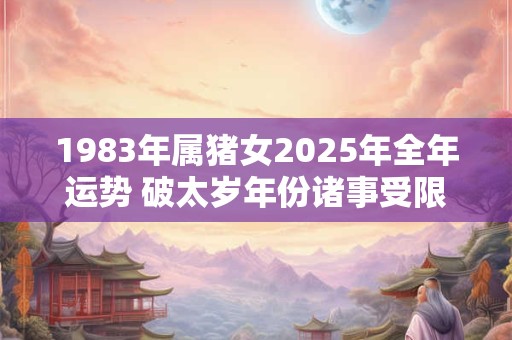 1983年属猪女2025年全年运势 破太岁年份诸事受限