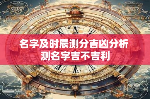 名字及时辰测分吉凶分析 测名字吉不吉利