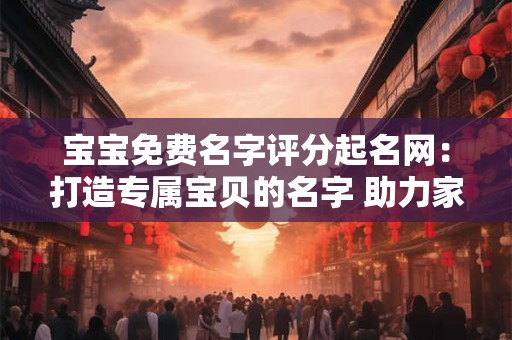 宝宝免费名字评分起名网：打造专属宝贝的名字 助力家庭幸福