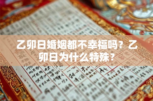 乙卯日婚姻都不幸福吗?乙卯日为什么特殊? 乙卯日婚姻都不幸福吗?乙卯日为什么特殊?