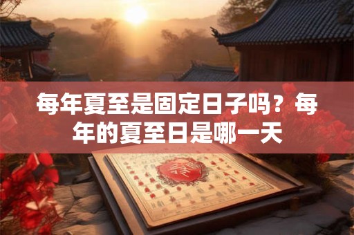 每年夏至是固定日子吗？每年的夏至日是哪一天