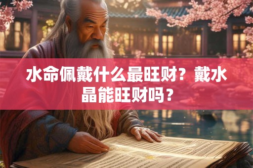 水命佩戴什么最旺财？戴水晶能旺财吗？