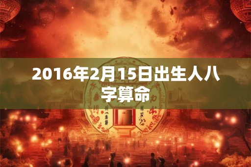 2016年2月15日出生人八字算命 2016年2月15日出生人八字算命