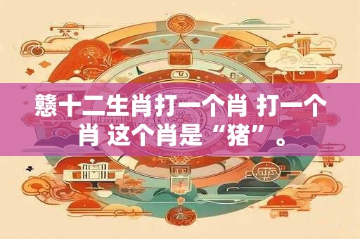 戆十二生肖打一个肖 打一个肖 这个肖是“猪”。