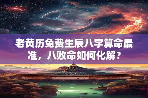 老黄历免费生辰八字算命最准，八败命如何化解？
